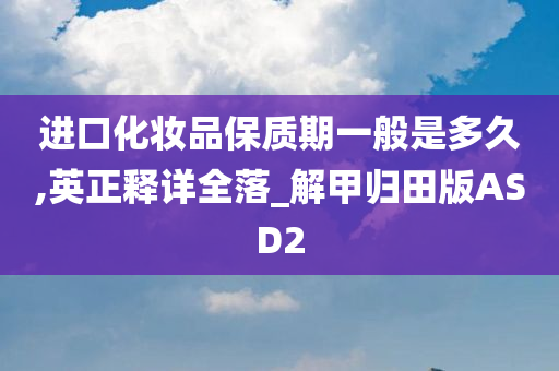 进口化妆品保质期一般是多久,英正释详全落_解甲归田版ASD2