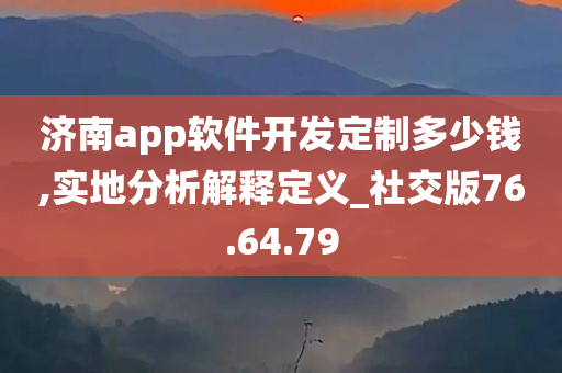 济南app软件开发定制多少钱,实地分析解释定义_社交版76.64.79