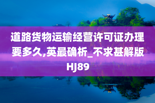 道路货物运输经营许可证办理要多久,英最确析_不求甚解版HJ89