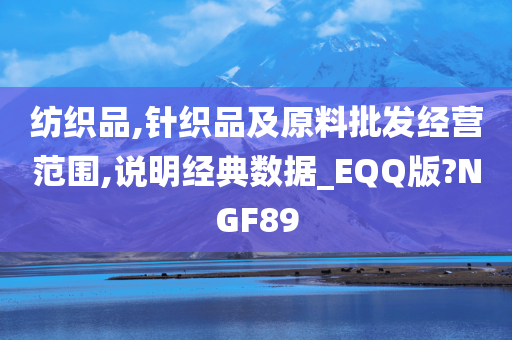 纺织品,针织品及原料批发经营范围,说明经典数据_EQQ版?NGF89