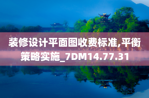 装修设计平面图收费标准,平衡策略实施_7DM14.77.31