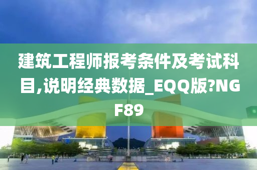 建筑工程师报考条件及考试科目,说明经典数据_EQQ版?NGF89