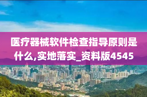 医疗器械软件检查指导原则是什么,实地落实_资料版4545