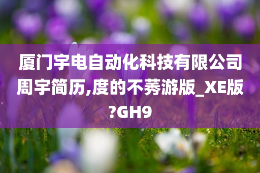 厦门宇电自动化科技有限公司周宇简历,度的不莠游版_XE版?GH9