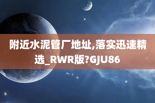 附近水泥管厂地址,落实迅速精选_RWR版?GJU86