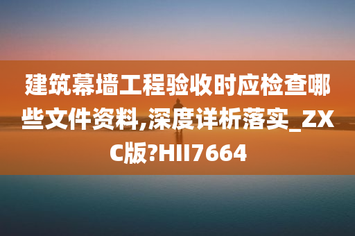 建筑幕墙工程验收时应检查哪些文件资料,深度详析落实_ZXC版?HII7664