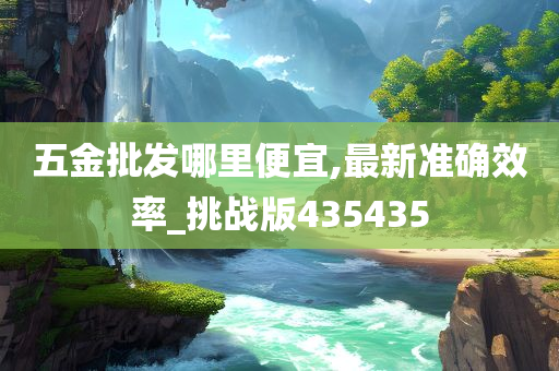 五金批发哪里便宜,最新准确效率_挑战版435435