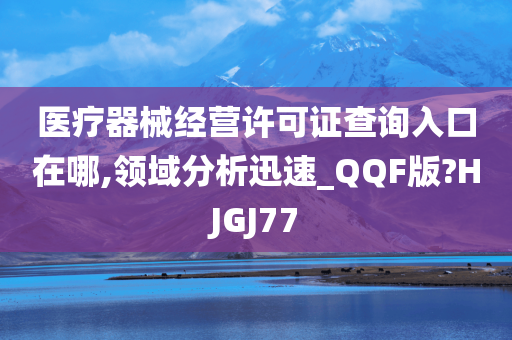 医疗器械经营许可证查询入口在哪,领域分析迅速_QQF版?HJGJ77