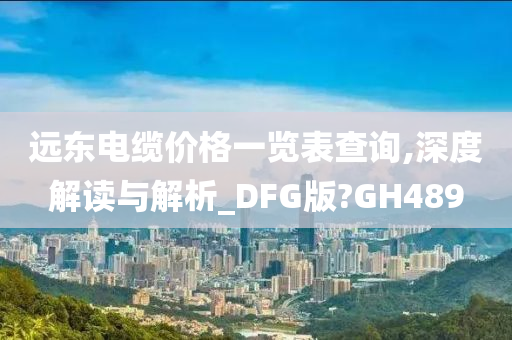 远东电缆价格一览表查询,深度解读与解析_DFG版?GH489