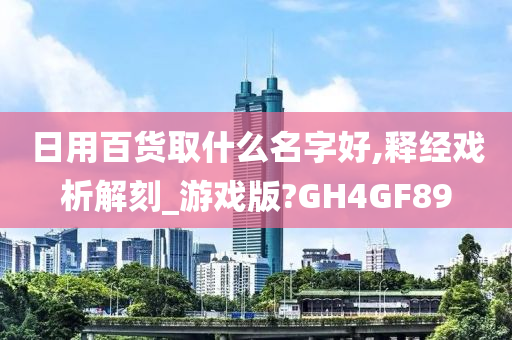 日用百货取什么名字好,释经戏析解刻_游戏版?GH4GF89