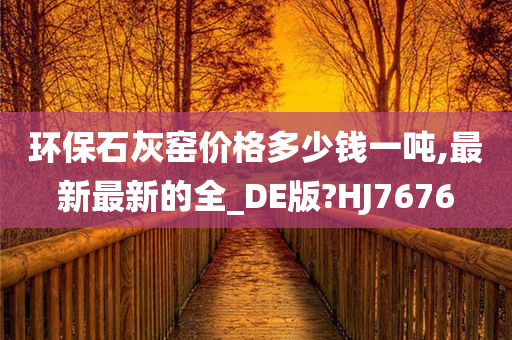 环保石灰窑价格多少钱一吨,最新最新的全_DE版?HJ7676