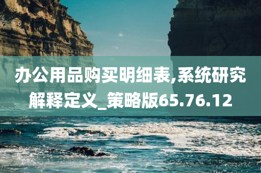 办公用品购买明细表,系统研究解释定义_策略版65.76.12