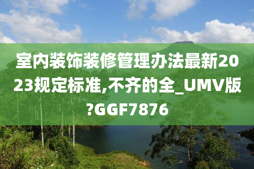 室内装饰装修管理办法最新2023规定标准,不齐的全_UMV版?GGF7876