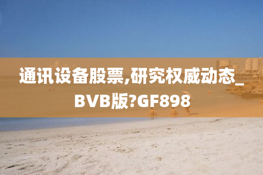 通讯设备股票,研究权威动态_BVB版?GF898