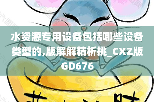 水资源专用设备包括哪些设备类型的,版解解精析挑_CXZ版GD676