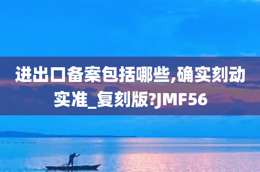 进出口备案包括哪些,确实刻动实准_复刻版?JMF56