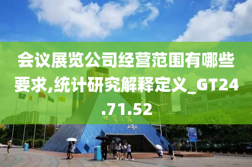 会议展览公司经营范围有哪些要求,统计研究解释定义_GT24.71.52