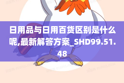 日用品与日用百货区别是什么呢,最新解答方案_SHD99.51.48