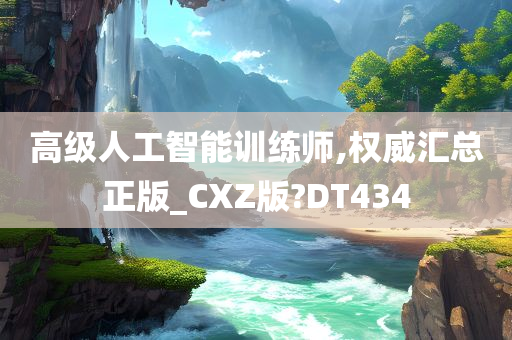 高级人工智能训练师,权威汇总正版_CXZ版?DT434