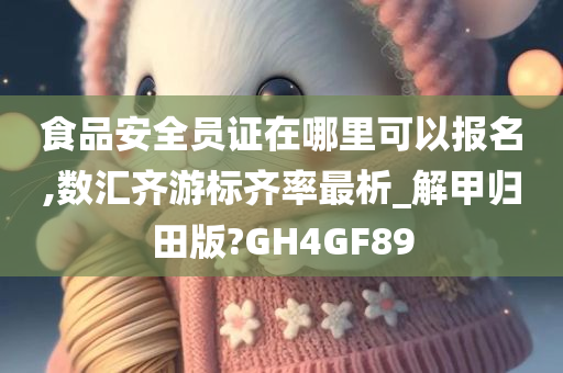 食品安全员证在哪里可以报名,数汇齐游标齐率最析_解甲归田版?GH4GF89