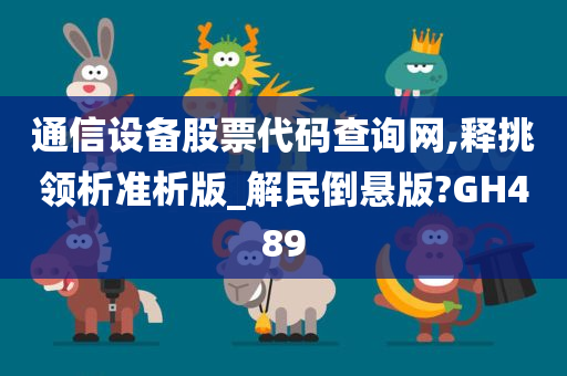 通信设备股票代码查询网,释挑领析准析版_解民倒悬版?GH489