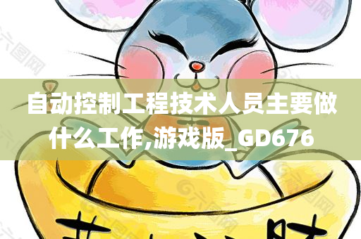 自动控制工程技术人员主要做什么工作,游戏版_GD676