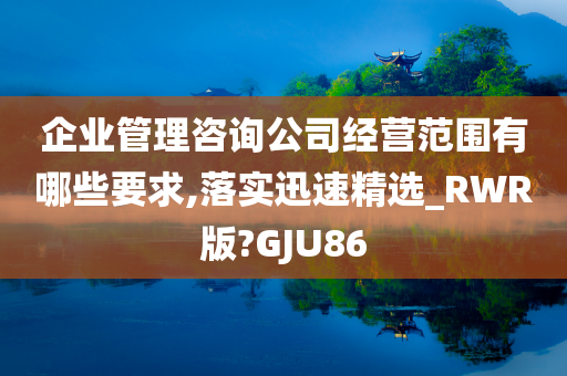 企业管理咨询公司经营范围有哪些要求,落实迅速精选_RWR版?GJU86