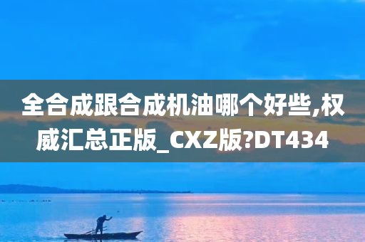 全合成跟合成机油哪个好些,权威汇总正版_CXZ版?DT434