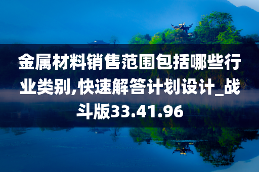 金属材料销售范围包括哪些行业类别,快速解答计划设计_战斗版33.41.96