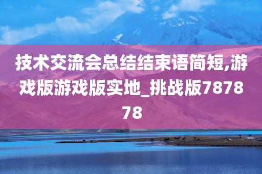 技术交流会总结结束语简短,游戏版游戏版实地_挑战版787878