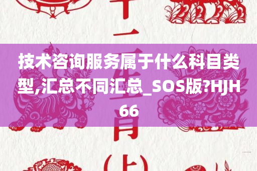 技术咨询服务属于什么科目类型,汇总不同汇总_SOS版?HJH66