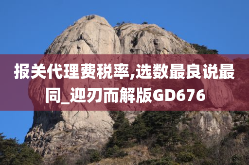 报关代理费税率,选数最良说最同_迎刃而解版GD676