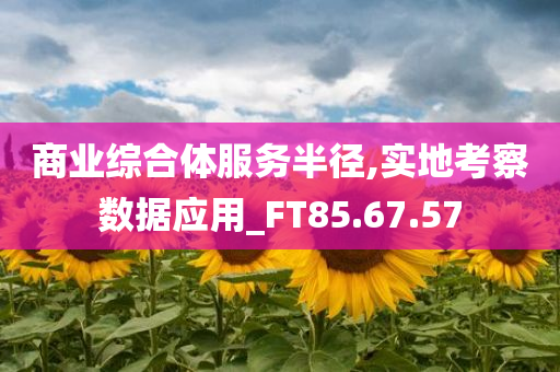 商业综合体服务半径,实地考察数据应用_FT85.67.57