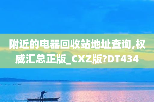 附近的电器回收站地址查询,权威汇总正版_CXZ版?DT434