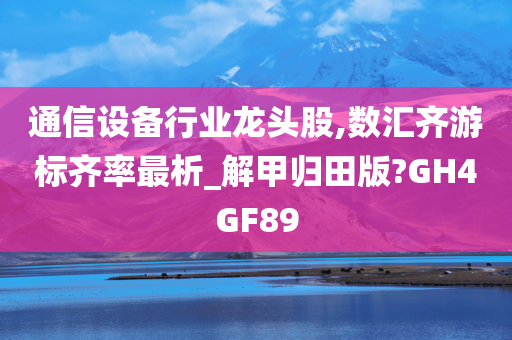 通信设备行业龙头股,数汇齐游标齐率最析_解甲归田版?GH4GF89