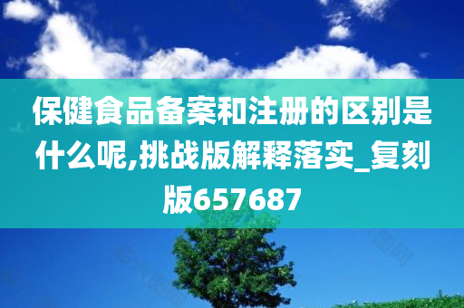 保健食品备案和注册的区别是什么呢,挑战版解释落实_复刻版657687