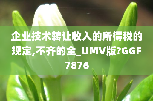 企业技术转让收入的所得税的规定,不齐的全_UMV版?GGF7876