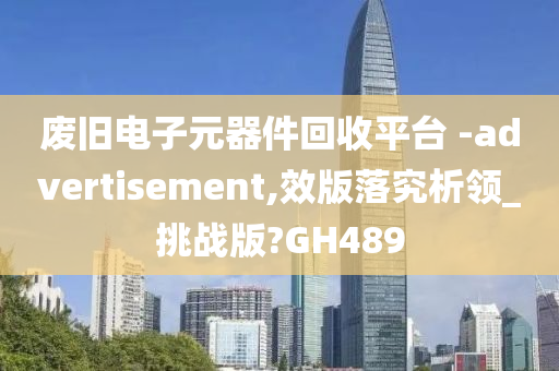 废旧电子元器件回收平台 -advertisement,效版落究析领_挑战版?GH489