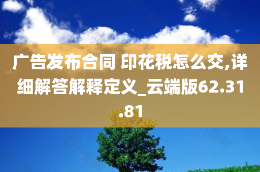 广告发布合同 印花税怎么交,详细解答解释定义_云端版62.31.81