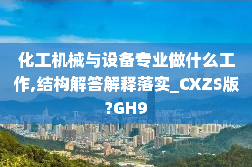 化工机械与设备专业做什么工作,结构解答解释落实_CXZS版?GH9