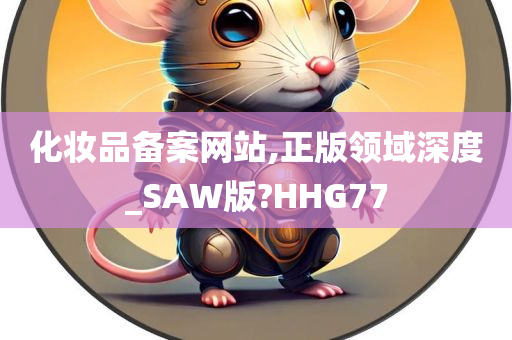 化妆品备案网站,正版领域深度_SAW版?HHG77