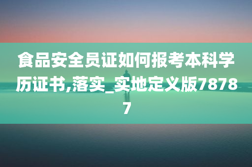 食品安全员证如何报考本科学历证书,落实_实地定义版78787