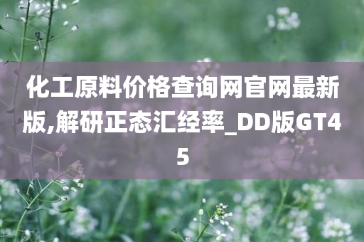 化工原料价格查询网官网最新版,解研正态汇经率_DD版GT45