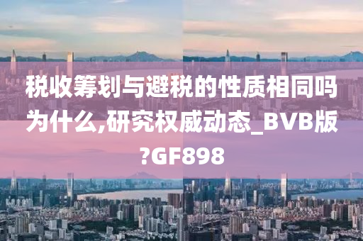 税收筹划与避税的性质相同吗为什么,研究权威动态_BVB版?GF898