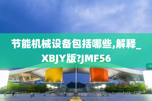 节能机械设备包括哪些,解释_XBJY版?JMF56