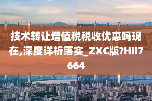 技术转让增值税税收优惠吗现在,深度详析落实_ZXC版?HII7664