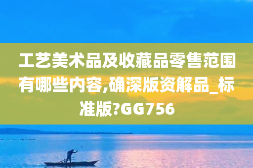 工艺美术品及收藏品零售范围有哪些内容,确深版资解品_标准版?GG756