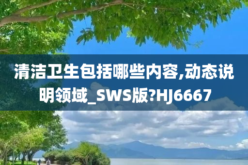 清洁卫生包括哪些内容,动态说明领域_SWS版?HJ6667