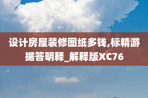 设计房屋装修图纸多钱,标精游据答明释_解释版XC76