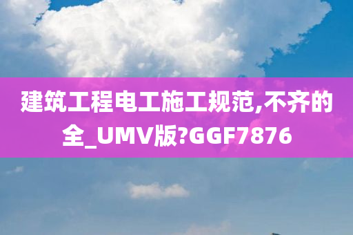 建筑工程电工施工规范,不齐的全_UMV版?GGF7876